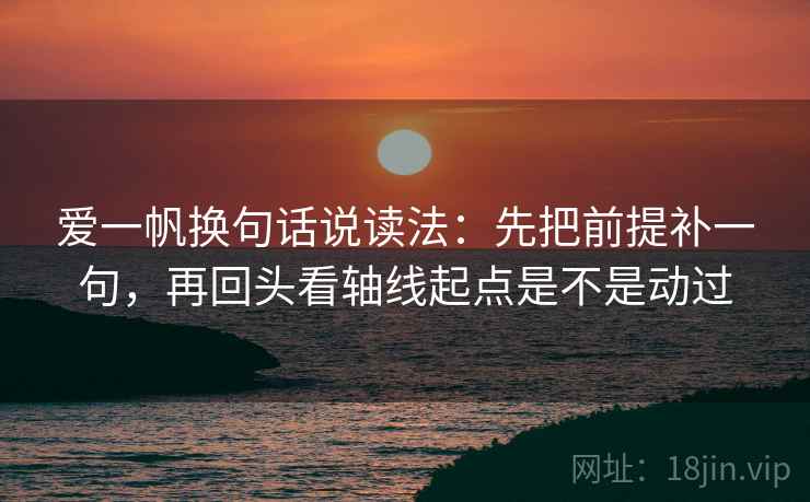 爱一帆换句话说读法：先把前提补一句，再回头看轴线起点是不是动过  第2张
