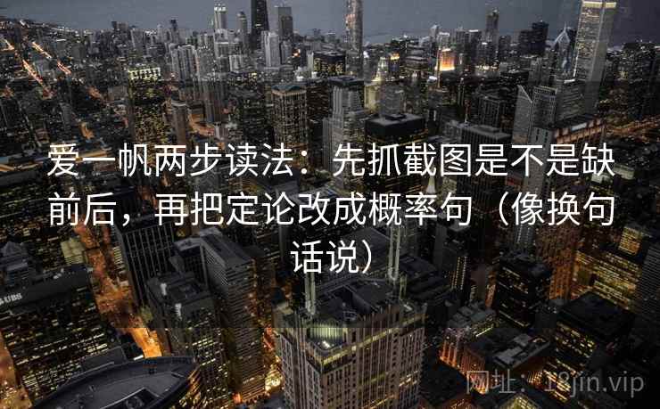 爱一帆两步读法：先抓截图是不是缺前后，再把定论改成概率句（像换句话说）  第2张