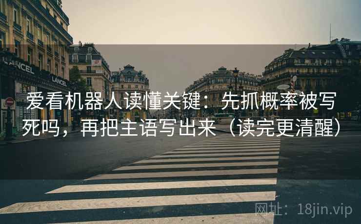爱看机器人读懂关键：先抓概率被写死吗，再把主语写出来（读完更清醒）  第2张