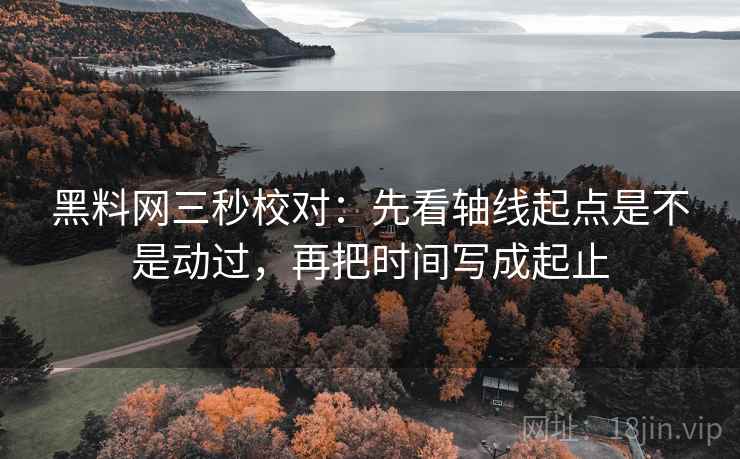 黑料网三秒校对：先看轴线起点是不是动过，再把时间写成起止