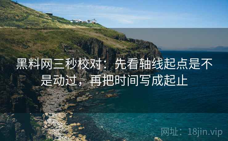 黑料网三秒校对：先看轴线起点是不是动过，再把时间写成起止  第2张