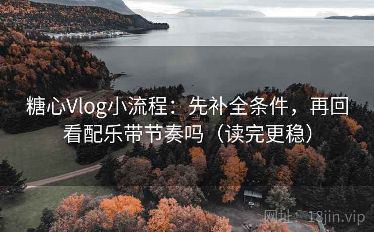 糖心Vlog小流程：先补全条件，再回看配乐带节奏吗（读完更稳）