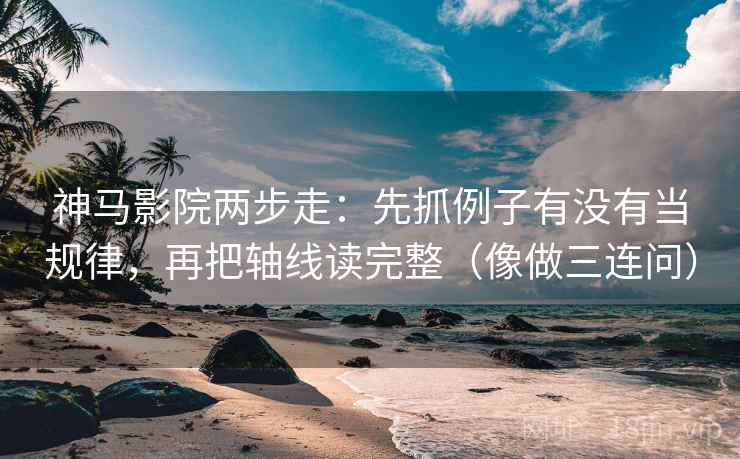 神马影院两步走：先抓例子有没有当规律，再把轴线读完整（像做三连问）  第2张