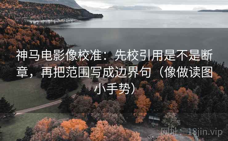 神马电影像校准：先校引用是不是断章，再把范围写成边界句（像做读图小手势）  第2张
