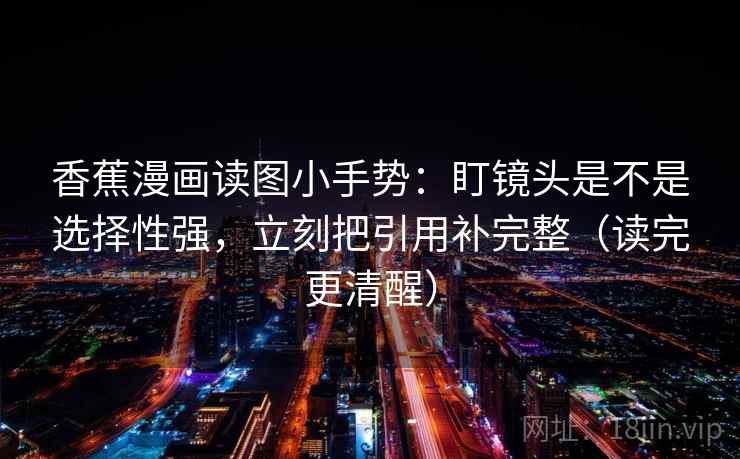 香蕉漫画读图小手势：盯镜头是不是选择性强，立刻把引用补完整（读完更清醒）
