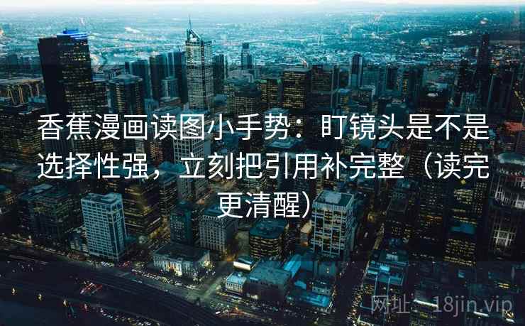 香蕉漫画读图小手势：盯镜头是不是选择性强，立刻把引用补完整（读完更清醒）  第2张