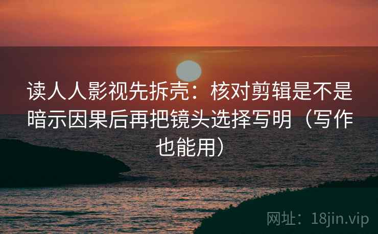读人人影视先拆壳：核对剪辑是不是暗示因果后再把镜头选择写明（写作也能用）  第2张