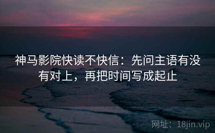 神马影院快读不快信：先问主语有没有对上，再把时间写成起止  第2张