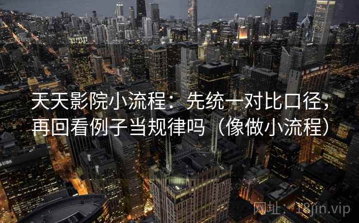 天天影院小流程：先统一对比口径，再回看例子当规律吗（像做小流程）