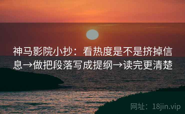 神马影院小抄：看热度是不是挤掉信息→做把段落写成提纲→读完更清楚