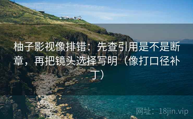 柚子影视像排错：先查引用是不是断章，再把镜头选择写明（像打口径补丁）