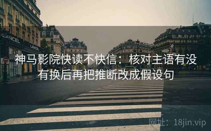 神马影院快读不快信：核对主语有没有换后再把推断改成假设句