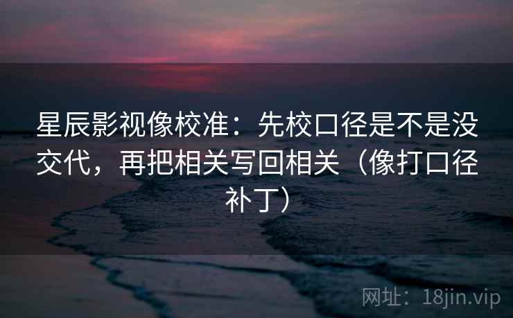 星辰影视像校准：先校口径是不是没交代，再把相关写回相关（像打口径补丁）