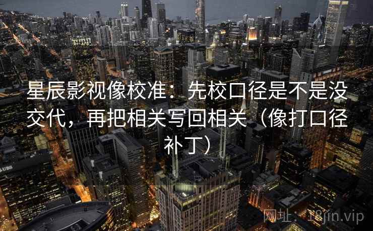 星辰影视像校准：先校口径是不是没交代，再把相关写回相关（像打口径补丁）  第2张