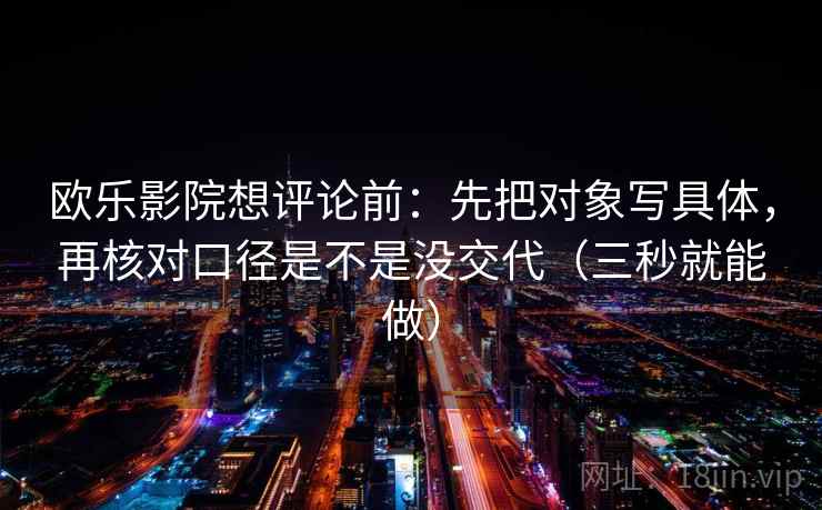 欧乐影院想评论前：先把对象写具体，再核对口径是不是没交代（三秒就能做）  第2张