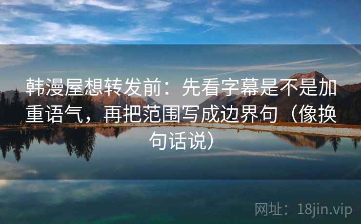 韩漫屋想转发前：先看字幕是不是加重语气，再把范围写成边界句（像换句话说）  第2张