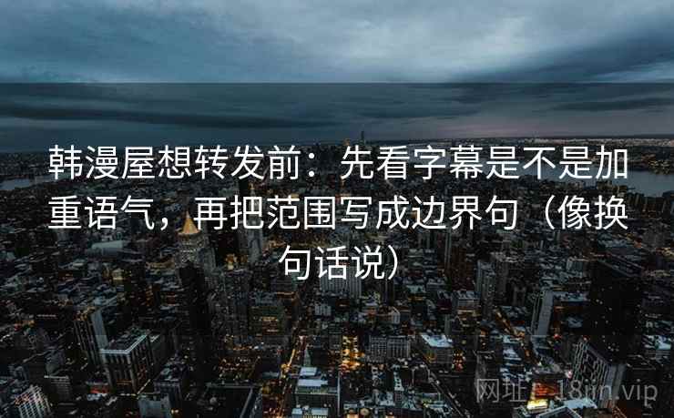 韩漫屋想转发前：先看字幕是不是加重语气，再把范围写成边界句（像换句话说）