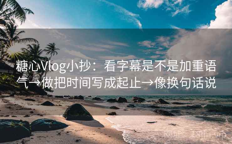 糖心Vlog小抄：看字幕是不是加重语气→做把时间写成起止→像换句话说  第2张