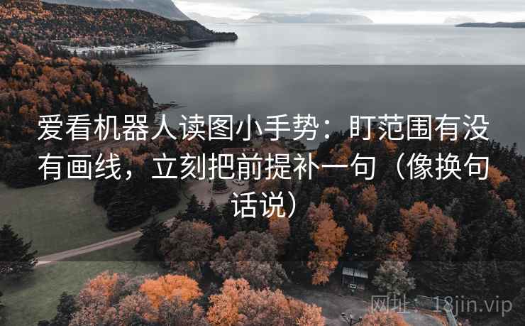 爱看机器人读图小手势：盯范围有没有画线，立刻把前提补一句（像换句话说）  第2张