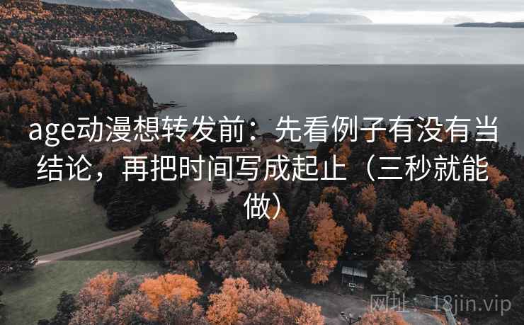 age动漫想转发前：先看例子有没有当结论，再把时间写成起止（三秒就能做）