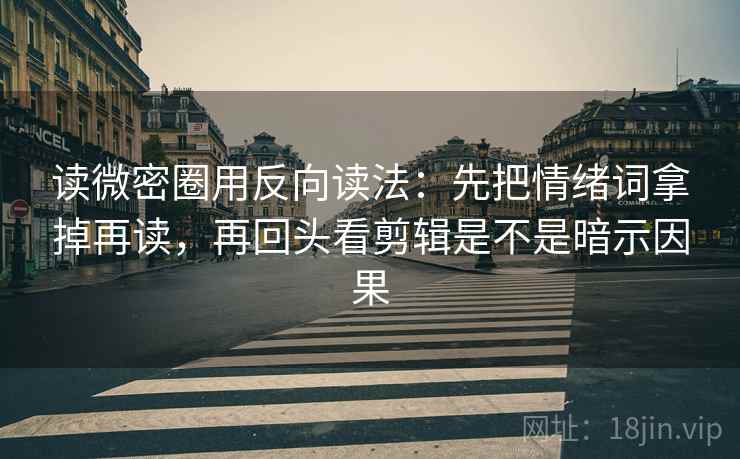 读微密圈用反向读法：先把情绪词拿掉再读，再回头看剪辑是不是暗示因果