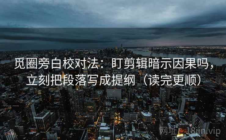 觅圈旁白校对法：盯剪辑暗示因果吗，立刻把段落写成提纲（读完更顺）  第2张