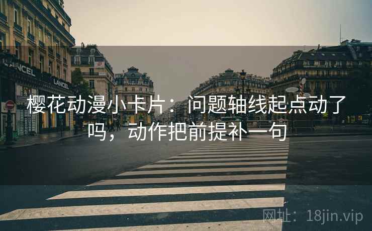樱花动漫小卡片：问题轴线起点动了吗，动作把前提补一句  第2张