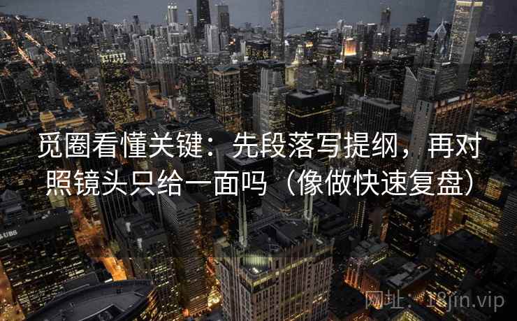 觅圈看懂关键：先段落写提纲，再对照镜头只给一面吗（像做快速复盘）  第2张