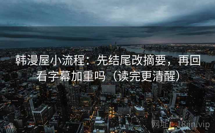 韩漫屋小流程：先结尾改摘要，再回看字幕加重吗（读完更清醒）