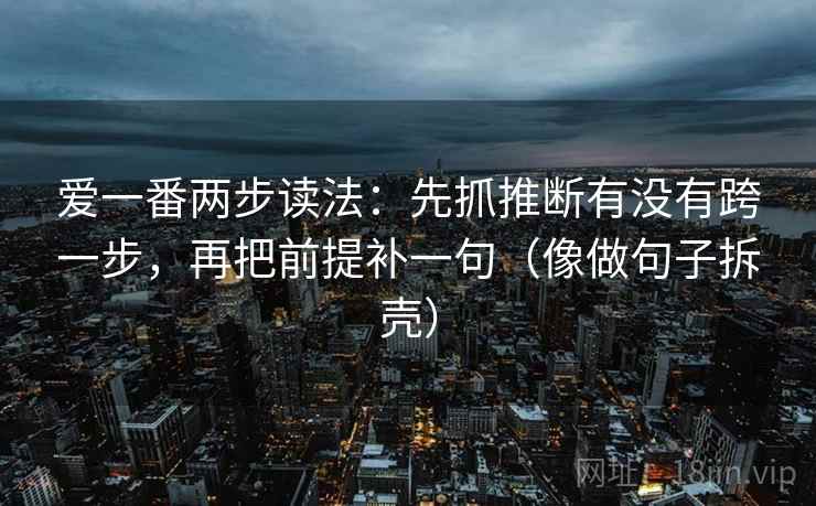 爱一番两步读法：先抓推断有没有跨一步，再把前提补一句（像做句子拆壳）  第2张