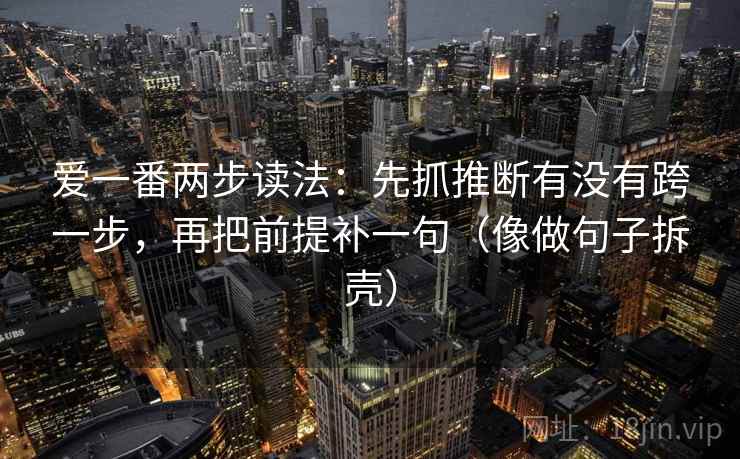 爱一番两步读法：先抓推断有没有跨一步，再把前提补一句（像做句子拆壳）