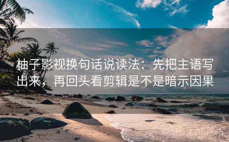 柚子影视换句话说读法：先把主语写出来，再回头看剪辑是不是暗示因果