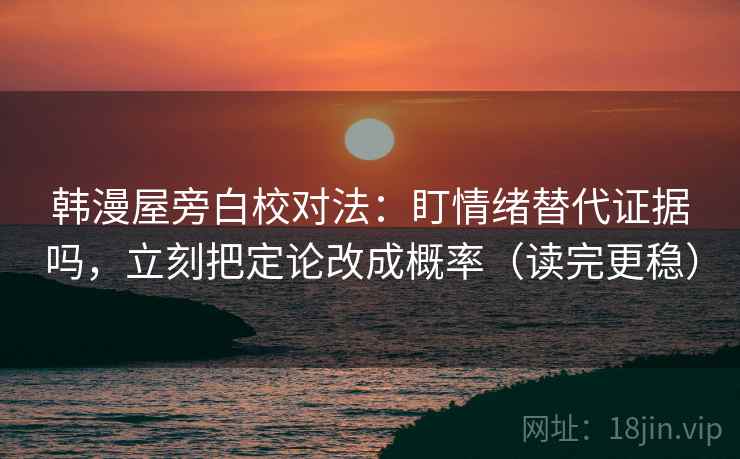 韩漫屋旁白校对法：盯情绪替代证据吗，立刻把定论改成概率（读完更稳）