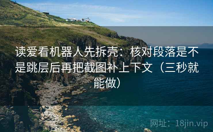 读爱看机器人先拆壳：核对段落是不是跳层后再把截图补上下文（三秒就能做）