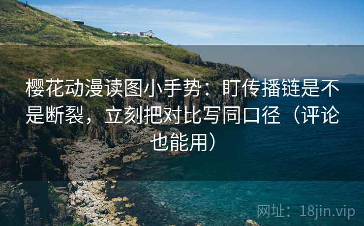 樱花动漫读图小手势：盯传播链是不是断裂，立刻把对比写同口径（评论也能用）  第2张