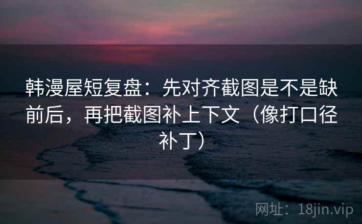 韩漫屋短复盘：先对齐截图是不是缺前后，再把截图补上下文（像打口径补丁）  第2张