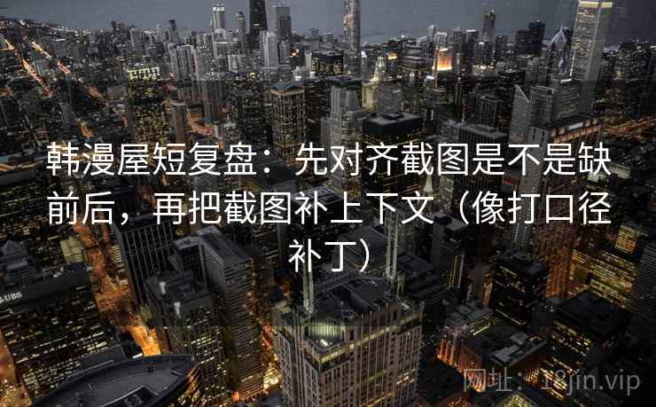 韩漫屋短复盘：先对齐截图是不是缺前后，再把截图补上下文（像打口径补丁）