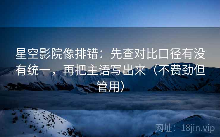 星空影院像排错：先查对比口径有没有统一，再把主语写出来（不费劲但管用）  第2张