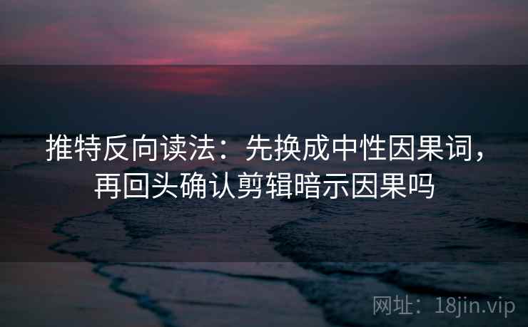 推特反向读法：先换成中性因果词，再回头确认剪辑暗示因果吗  第2张