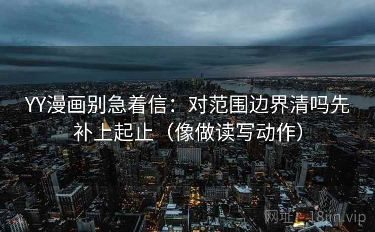 YY漫画别急着信：对范围边界清吗先补上起止（像做读写动作）  第2张