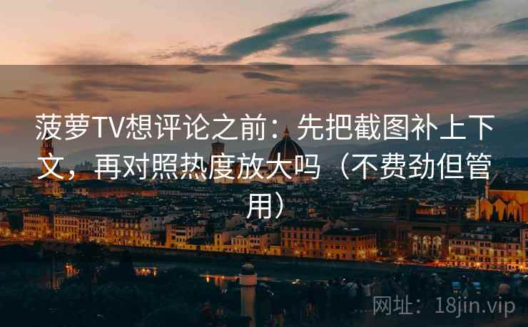 菠萝TV想评论之前：先把截图补上下文，再对照热度放大吗（不费劲但管用）  第2张