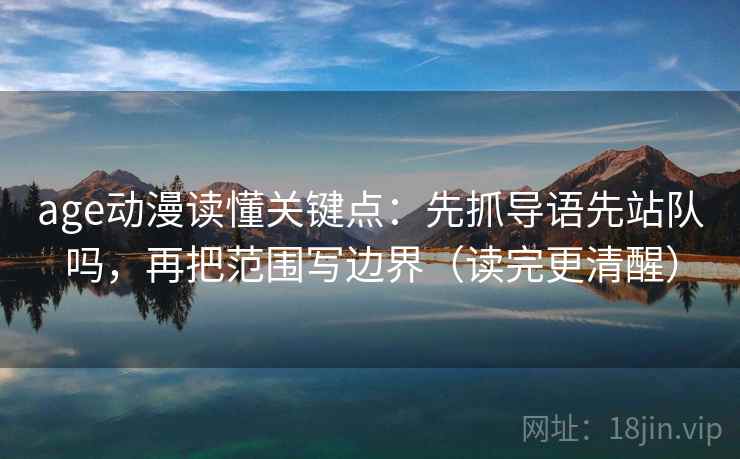 age动漫读懂关键点：先抓导语先站队吗，再把范围写边界（读完更清醒）