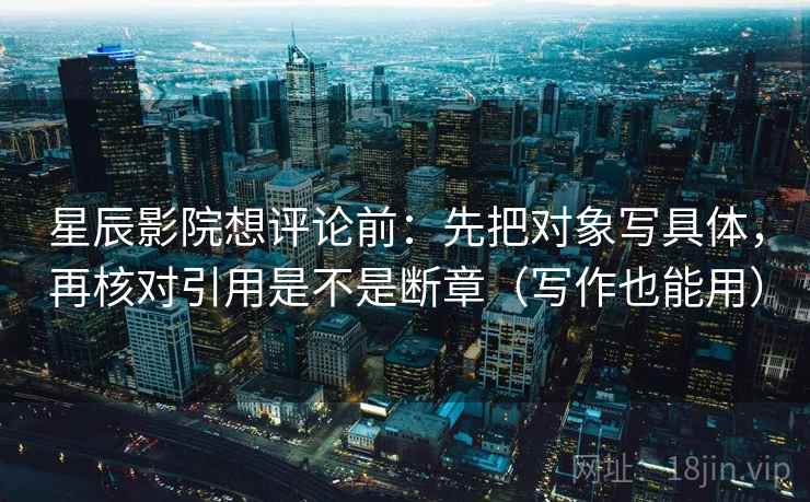 星辰影院想评论前：先把对象写具体，再核对引用是不是断章（写作也能用）