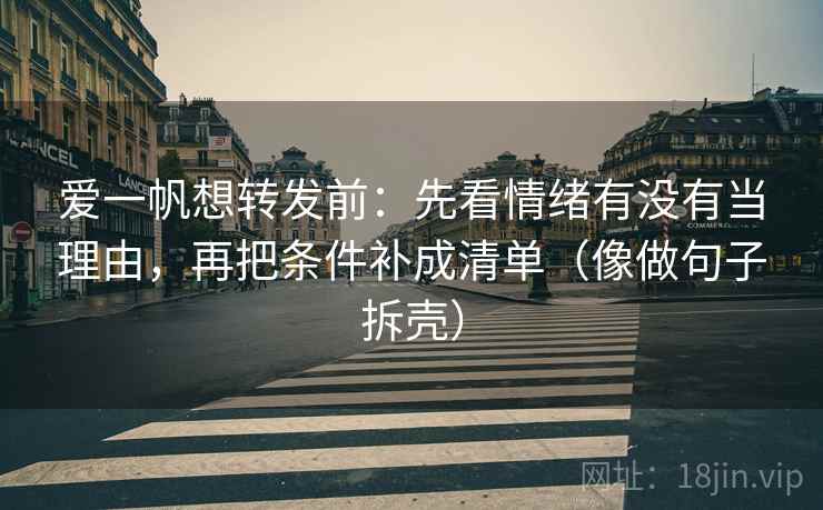 爱一帆想转发前：先看情绪有没有当理由，再把条件补成清单（像做句子拆壳）