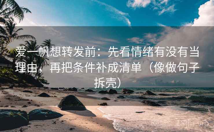 爱一帆想转发前：先看情绪有没有当理由，再把条件补成清单（像做句子拆壳）  第2张
