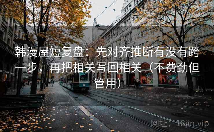 韩漫屋短复盘：先对齐推断有没有跨一步，再把相关写回相关（不费劲但管用）  第2张