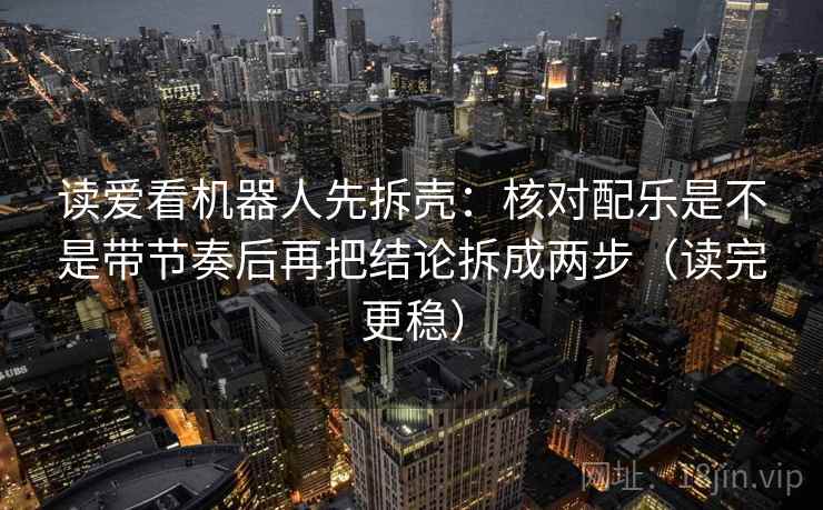 读爱看机器人先拆壳：核对配乐是不是带节奏后再把结论拆成两步（读完更稳）