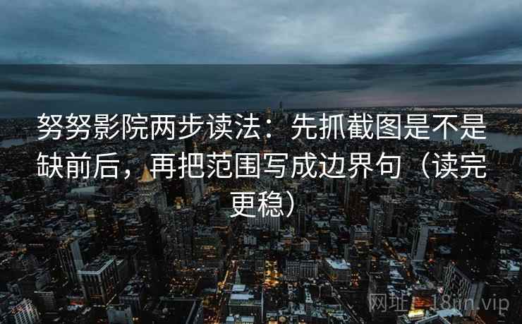 努努影院两步读法：先抓截图是不是缺前后，再把范围写成边界句（读完更稳）