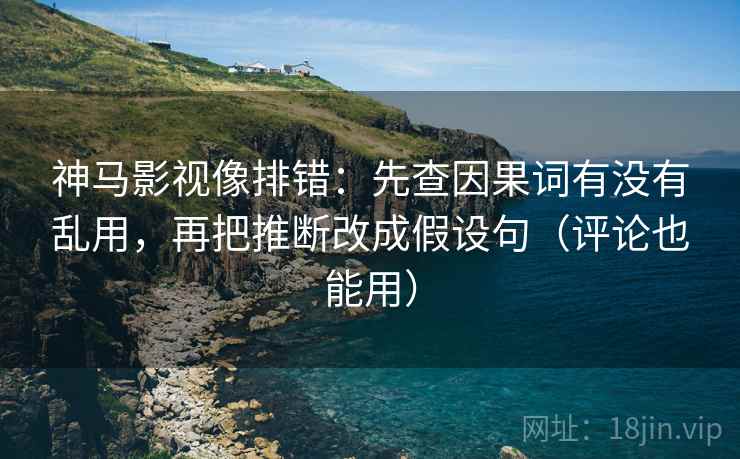 神马影视像排错：先查因果词有没有乱用，再把推断改成假设句（评论也能用）  第2张