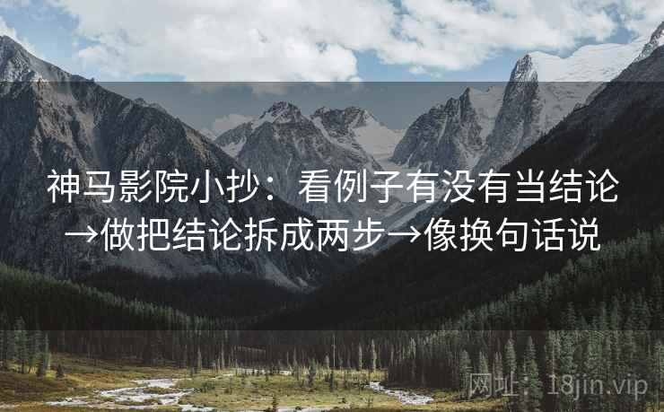神马影院小抄：看例子有没有当结论→做把结论拆成两步→像换句话说